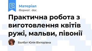 Практична робота з виготовлення квітів ружі, мальви, півонії