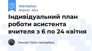 Індивідуальний план роботи асистента вчителя з 6 по 24 квітня