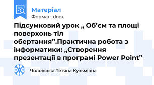 Підсумковий урок „ Об’єм та площі поверхонь тіл обертання”.Практична робота з інформатики: „Створення презентації в програмі Power Point”