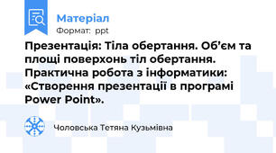 Презентація: Тіла обертання. Об’єм та площі поверхонь тіл обертання.  Практична робота з інформатики: «Створення презентації в програмі Power Point».