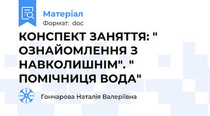 КОНСПЕКТ ЗАНЯТТЯ: " ОЗНАЙОМЛЕННЯ З НАВКОЛИШНІМ". " ПОМІЧНИЦЯ ВОДА"