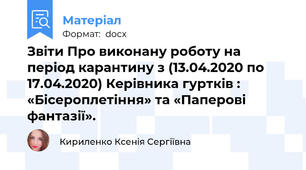 Звіти Про виконану роботу на період карантину з (13.04.2020 по 17.04.2020) Керівника гуртків : «Бісероплетіння» та «Паперові фантазії».