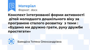 Конспект інтегрованої форми активності  дітей молодшого дошкільного віку за програмою сталого розвитку  з теми : «Будемо ми дружно грати, руку дружби простягати»