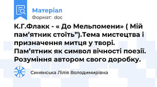 К.Г.Флакк - « До Мельпомени» ( Мій пам’ятник стоїть”).Тема мистецтва і призначення митця у творі. Пам’ятник як символ вічності поезії. Розуміння автором свого доробку.