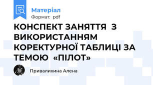 КОНСПЕКТ ЗАНЯТТЯ  З ВИКОРИСТАННЯМ КОРЕКТУРНОЇ ТАБЛИЦІ ЗА ТЕМОЮ  «ПІЛОТ»