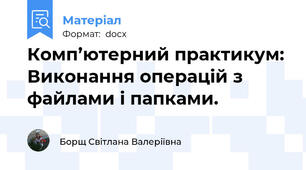 Комп’ютерний практикум: Виконання операцій з файлами і папками.