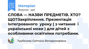СЛОВА — НАЗВИ ПРЕДМЕТІВ. ХТО? ЩО?Закріплення. Презентація Інтегрованого  уроку ( з читання  і  української мови ) для дітей з особливими освітніми потребами.