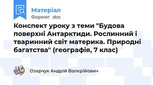 Конспект уроку з теми "Будова поверхні Антарктиди. Рослинний і тваринний світ материка. Природні багатства" (географія, 7 клас)