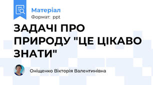 ЗАДАЧІ ПРО ПРИРОДУ "ЦЕ ЦІКАВО ЗНАТИ"