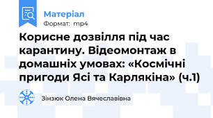 Корисне дозвілля під час карантину. Відеомонтаж в домашніх умовах: «Космічні пригоди Ясі та Карлякіна» (ч.1)