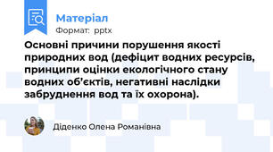 Основні причини порушення якості природних вод (дефіцит водних ресурсів, принципи оцінки екологічного стану водних об’єктів, негативні наслідки забруднення вод та їх охорона).