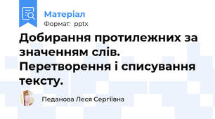 Добирання протилежних за значенням слів. Перетворення і списування тексту.