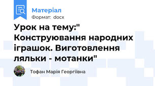 Урок на тему:" Конструювання народних іграшок. Виготовлення ляльки - мотанки"