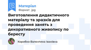 Виготовлення дидактичного  матеріалу та зразків для проведення занять з  декоративного живопису по бересту