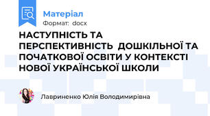 НАСТУПНІСТЬ ТА ПЕРСПЕКТИВНІСТЬ  ДОШКІЛЬНОЇ ТА ПОЧАТКОВОЇ ОСВІТИ У КОНТЕКСТІ НОВОЇ УКРАЇНСЬКОЇ ШКОЛИ