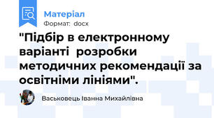 "Підбір в електронному варіанті  розробки методичних рекомендації за освітніми лініями".