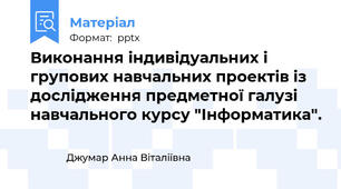Виконання індивідуальних і групових навчальних проектів із дослідження предметної галузі навчального курсу "Інформатика".