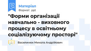 "Форми організації навчально - виховного процесу в освітньому соціалізуючому просторі"