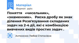 Поняття   «чисельник»,   «знаменник».   Риска дробу як знак ділення Розв'язування складених задач на 2-4 дії, які є комбінацією вивчених видів простих задач .