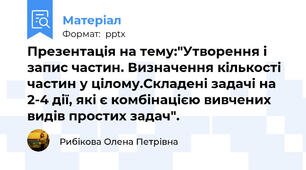 Презентація на тему:"Утворення і запис частин. Визначення кількості частин у цілому.Складені задачі на 2-4 дії, які є комбінацією вивчених видів простих задач".