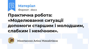 Практична робота: «Моделювання ситуації допомоги старшим і молодшим, слабким і немічним».