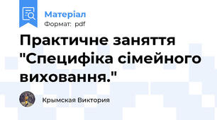 Практичне заняття "Специфіка сімейного виховання."