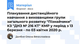 Планування дистанційного навчання з вихованцями групи загального розвитку "Пізнайчики" КЗ "ДНЗ № 216 КТ" КМР у період з 13 березня - по 03 квітня 2020 р.