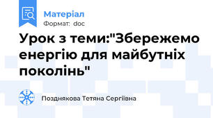 Урок з теми:"Збережемо енергію для майбутніх поколінь"