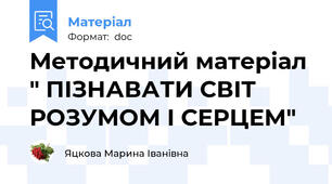 Методичний матеріал " ПІЗНАВАТИ СВІТ РОЗУМОМ І СЕРЦЕМ"