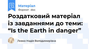 Роздатковий матеріал із завданнями до теми: “Is the Earth in danger”