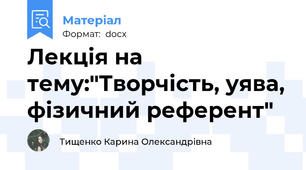 Лекція на тему:"Творчість, уява, фізичний референт"