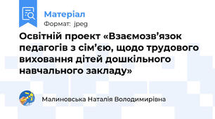 Освітній проект «Взаємозв’язок педагогів з сім’єю, щодо трудового виховання дітей дошкільного навчального закладу» 
