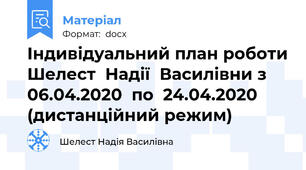Індивідуальний план роботи Шелест  Надії  Василівни з 06.04.2020  по  24.04.2020   (дистанційний режим)
