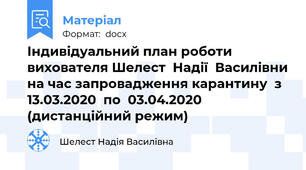 Індивідуальний план роботи вихователя Шелест  Надії  Василівни на час запровадження карантину  з 13.03.2020  по  03.04.2020   (дистанційний режим)