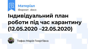 Індивідуальний план роботи під час карантину (12.05.2020 –22.05.2020)