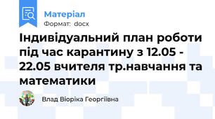 Індивідуальний план роботи під час карантину з 12.05 - 22.05 вчителя тр.навчання та математики