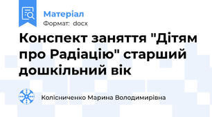 Конспект заняття "Дітям про Радіацію" старший дошкільний вік