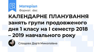 КАЛЕНДАРНЕ ПЛАНУВАННЯ занять групи продовженого дня 1 класу на І семестр 2018 – 2019 навчального року