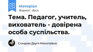 Тема. Педагог, учитель, вихователь - довірена особа суспільства.