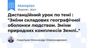 Дистанційний урок по темі : "Зміни складових географічної оболонки людством. Зміни природних комплексів Землі.."
