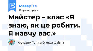 Майстер – клас «Я знаю, як це робити.  Я навчу вас.»