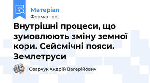 Внутрішні процеси, що зумовлюють зміну земної кори. Сейсмічні пояси. Землетруси
