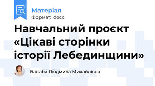 Навчальний проєкт «Цікаві сторінки історії Лебединщини»