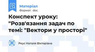 Конспект уроку: "Розв'язання задач по темі: "Вектори у просторі"