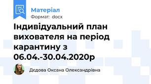 Індивідуальний план вихователя на період карантину з 06.04.-30.04.2020р