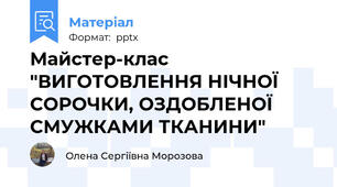 Майстер-клас "ВИГОТОВЛЕННЯ НІЧНОЇ СОРОЧКИ, ОЗДОБЛЕНОЇ СМУЖКАМИ ТКАНИНИ"