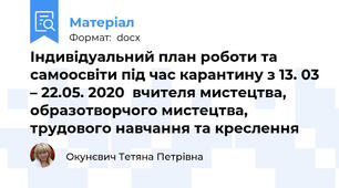 Індивідуальний план роботи та самоосвіти під час карантину з 13. 03 – 22.05. 2020  вчителя мистецтва, образотворчого мистецтва, трудового навчання та креслення