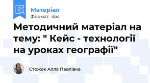 Методичний матеріал на тему: " Кейс - технології на уроках географії"