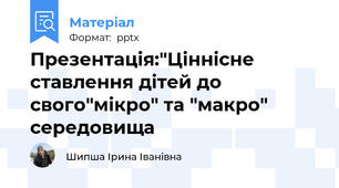 Презентація:"Ціннісне ставлення дітей до свого"мікро" та "макро" середовища