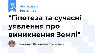 "Гіпотеза та сучасні уявлення про виникнення Землі"